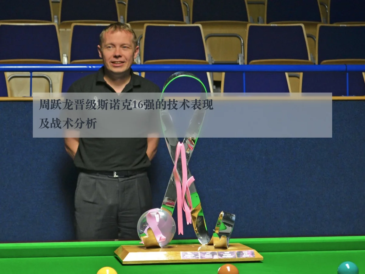 周跃龙晋级斯诺克16强的技术表现及战术分析