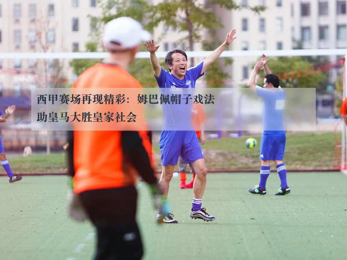 西甲赛场再现精彩：姆巴佩帽子戏法助皇马大胜皇家社会